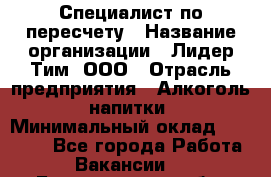 Специалист по пересчету › Название организации ­ Лидер Тим, ООО › Отрасль предприятия ­ Алкоголь, напитки › Минимальный оклад ­ 35 000 - Все города Работа » Вакансии   . Белгородская обл.